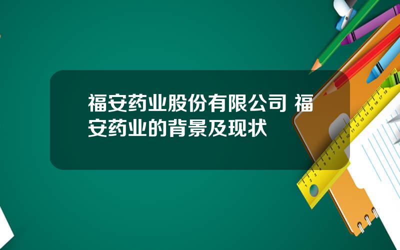 福安药业股份有限公司 福安药业的背景及现状